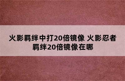 火影羁绊中打20倍镜像 火影忍者羁绊20倍镜像在哪